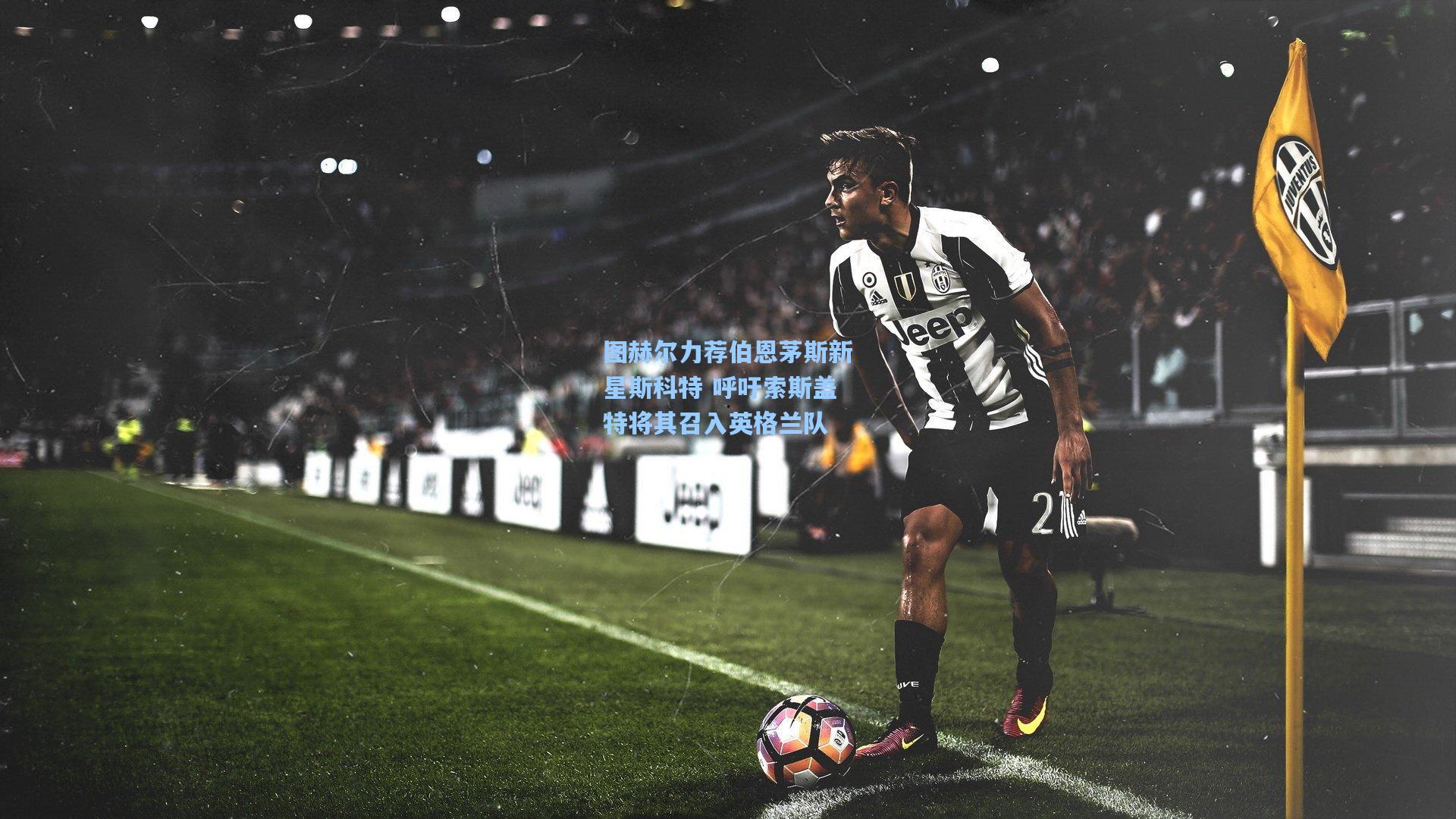 图赫尔力荐伯恩茅斯新星斯科特 呼吁索斯盖特将其召入英格兰队