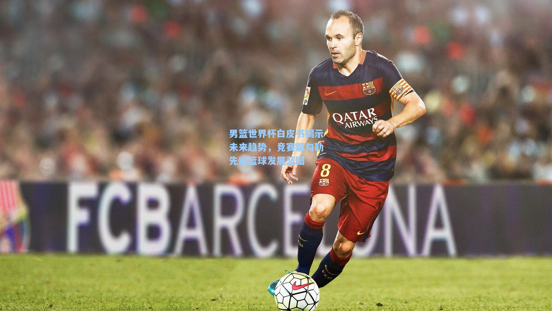 男篮世界杯白皮书揭示未来趋势，竞赛篇勾勒先进篮球发展蓝图