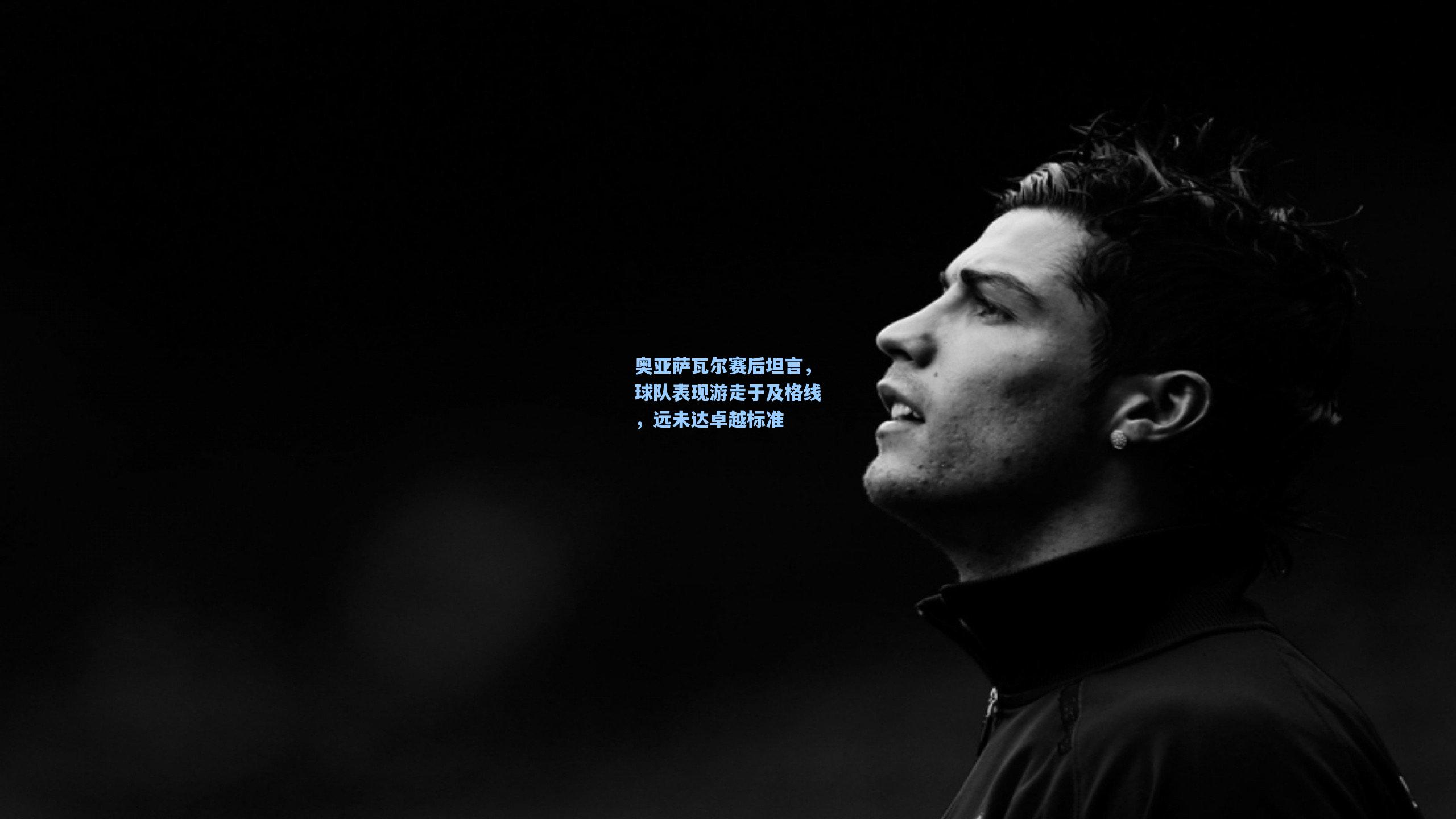 奥亚萨瓦尔赛后坦言,球队表现游走于及格线,远未达卓越标准