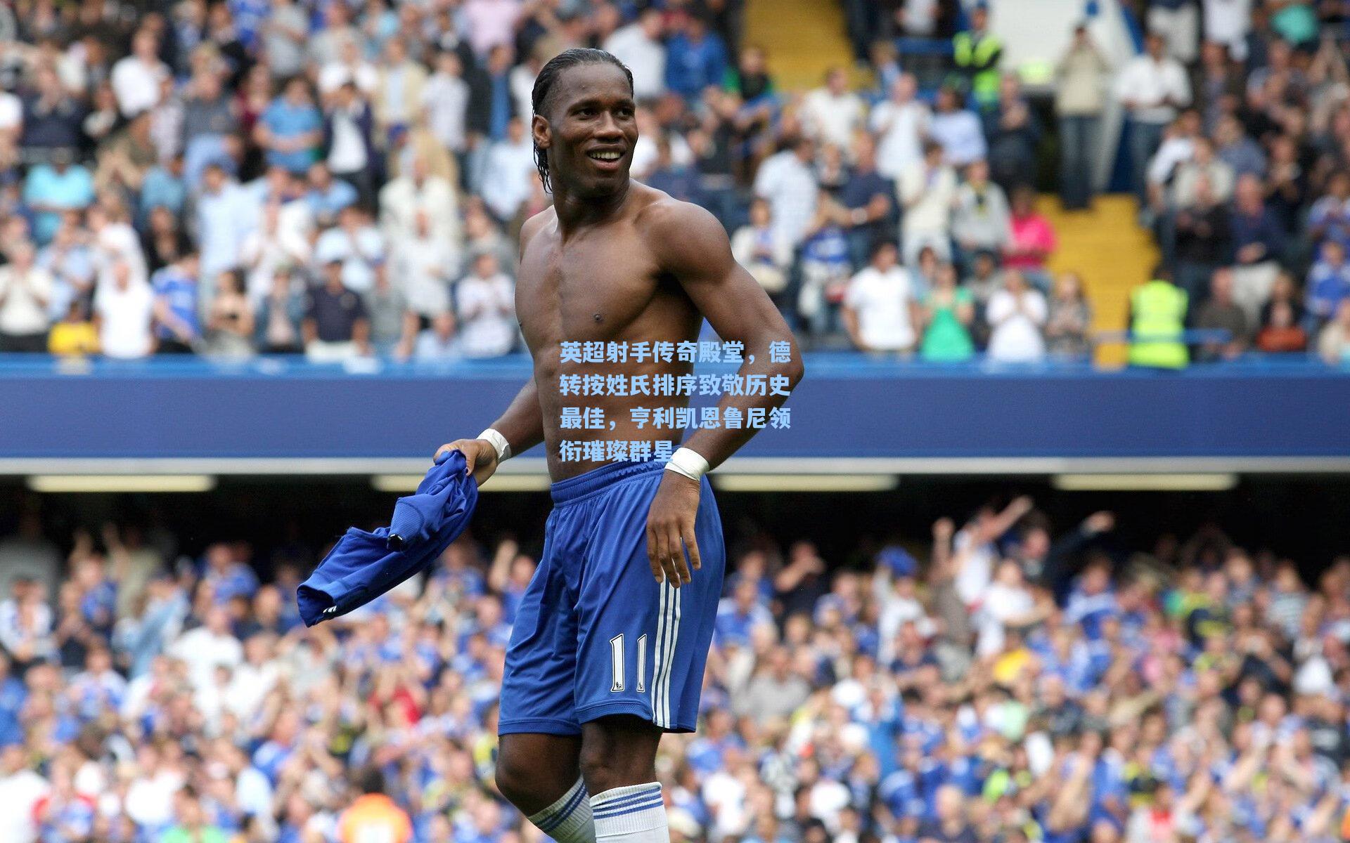 英超射手传奇殿堂，德转按姓氏排序致敬历史最佳，亨利凯恩鲁尼领衔璀璨群星