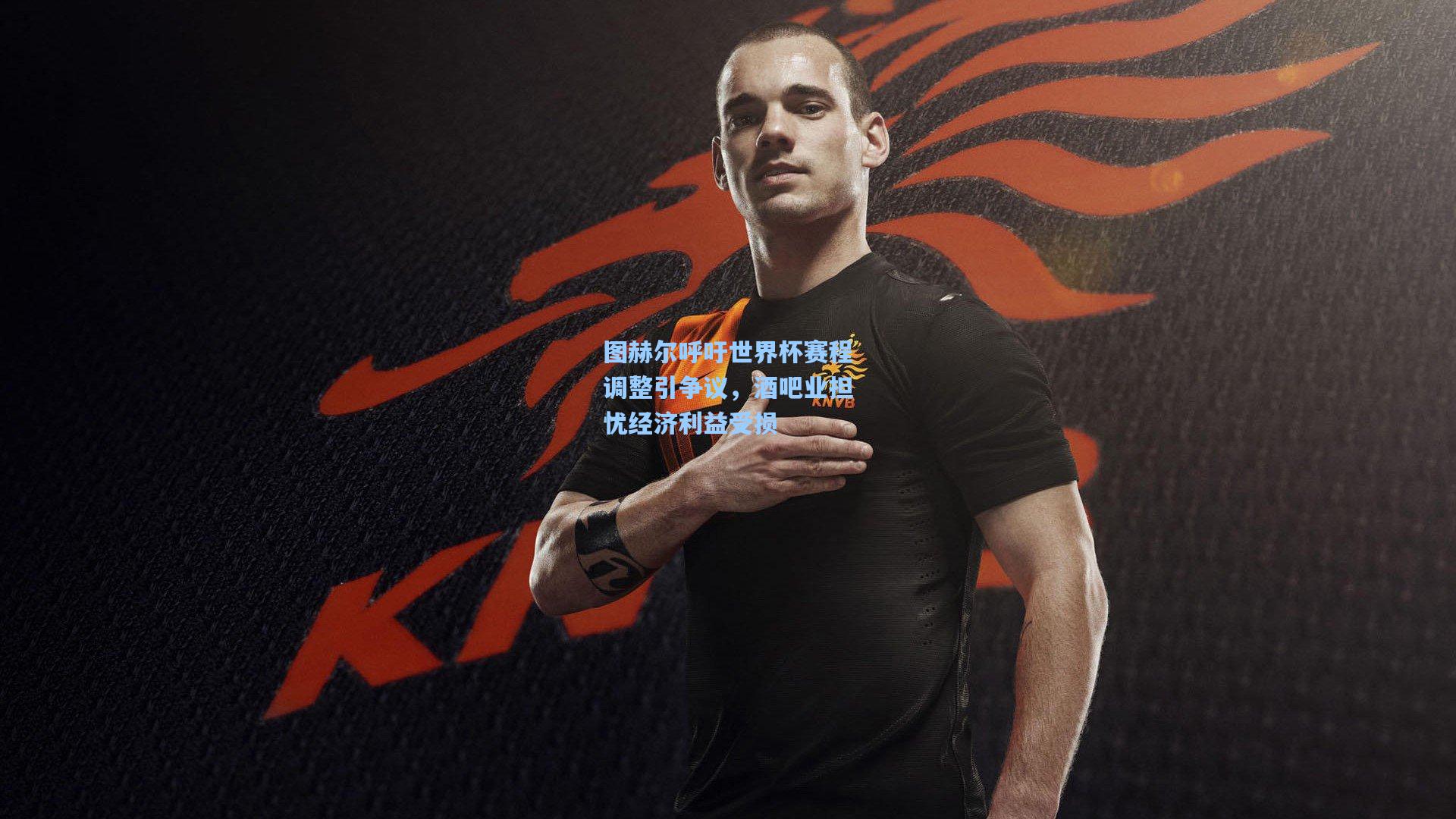 图赫尔呼吁世界杯赛程调整引争议，酒吧业担忧经济利益受损