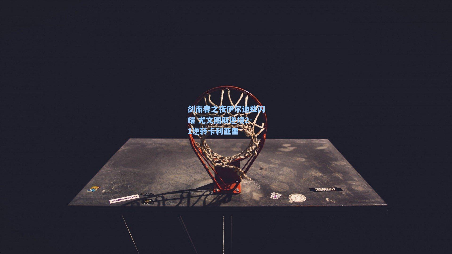 剑南春之夜伊尔迪兹闪耀 尤文图斯逆境2-1逆转卡利亚里